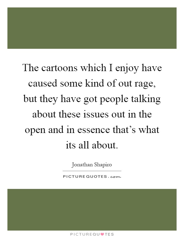 The cartoons which I enjoy have caused some kind of out rage, but they have got people talking about these issues out in the open and in essence that's what its all about Picture Quote #1