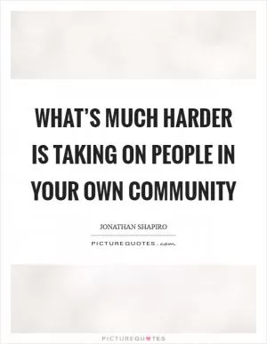 What’s much harder is taking on people in your own community Picture Quote #1