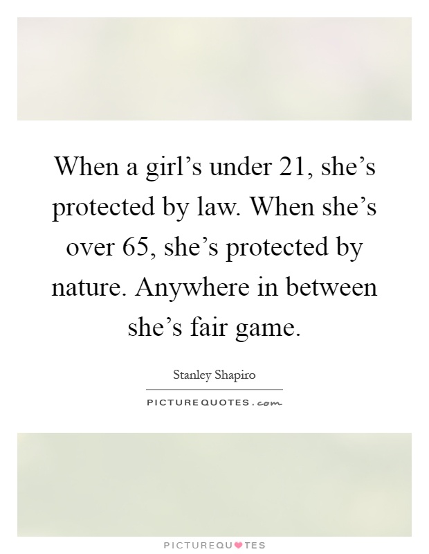 When a girl's under 21, she's protected by law. When she's over 65, she's protected by nature. Anywhere in between she's fair game Picture Quote #1
