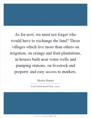 As for now, we must not forget who would have to exchange the land? Those villages which live more than others on irrigation, on orange and fruit plantations, in houses built near water wells and pumping stations, on livestock and property and easy access to markets Picture Quote #1