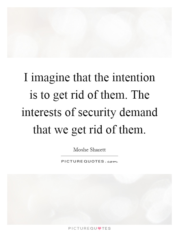 I imagine that the intention is to get rid of them. The interests of security demand that we get rid of them Picture Quote #1