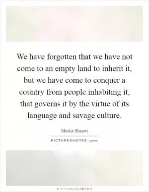 We have forgotten that we have not come to an empty land to inherit it, but we have come to conquer a country from people inhabiting it, that governs it by the virtue of its language and savage culture Picture Quote #1