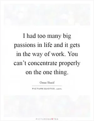 I had too many big passions in life and it gets in the way of work. You can’t concentrate properly on the one thing Picture Quote #1