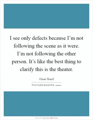 I see only defects because I’m not following the scene as it were. I’m not following the other person. It’s like the best thing to clarify this is the theater Picture Quote #1