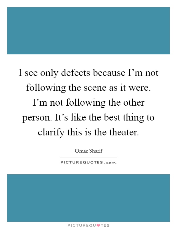 I see only defects because I'm not following the scene as it were. I'm not following the other person. It's like the best thing to clarify this is the theater Picture Quote #1