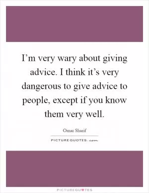 I’m very wary about giving advice. I think it’s very dangerous to give advice to people, except if you know them very well Picture Quote #1