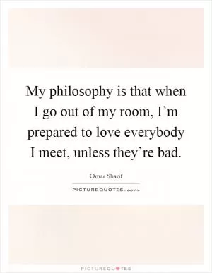 My philosophy is that when I go out of my room, I’m prepared to love everybody I meet, unless they’re bad Picture Quote #1
