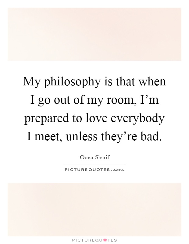 My philosophy is that when I go out of my room, I'm prepared to love everybody I meet, unless they're bad Picture Quote #1