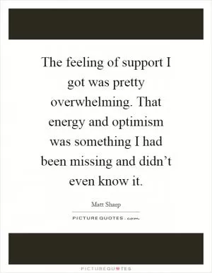 The feeling of support I got was pretty overwhelming. That energy and optimism was something I had been missing and didn’t even know it Picture Quote #1
