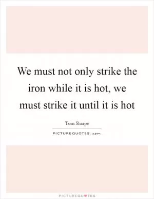 We must not only strike the iron while it is hot, we must strike it until it is hot Picture Quote #1