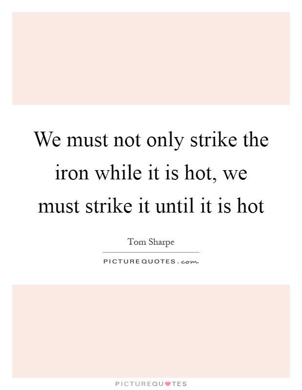 We must not only strike the iron while it is hot, we must strike it until it is hot Picture Quote #1