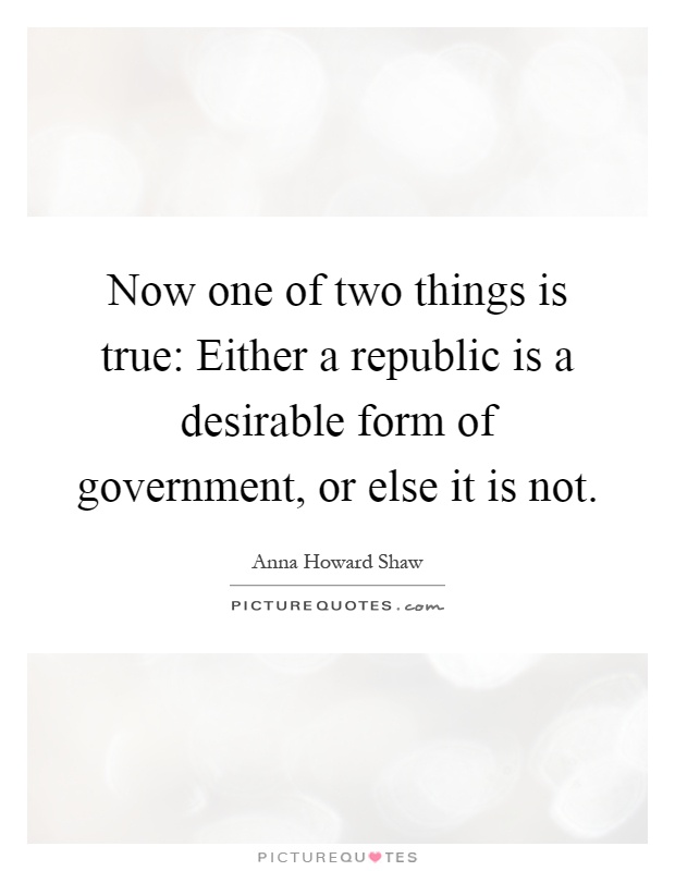 Now one of two things is true: Either a republic is a desirable form of government, or else it is not Picture Quote #1