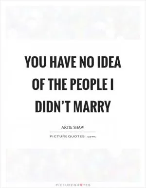 You have no idea of the people I didn’t marry Picture Quote #1