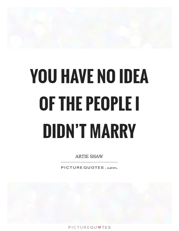 You have no idea of the people I didn't marry Picture Quote #1