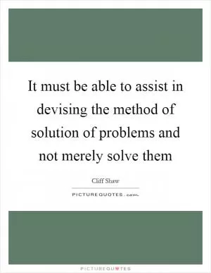 It must be able to assist in devising the method of solution of problems and not merely solve them Picture Quote #1