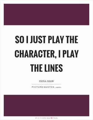 So I just play the character, I play the lines Picture Quote #1