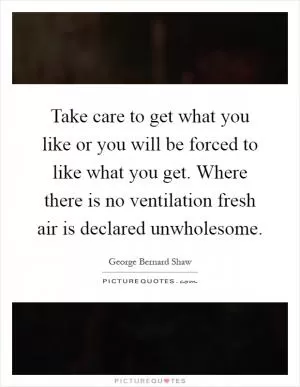 Take care to get what you like or you will be forced to like what you get. Where there is no ventilation fresh air is declared unwholesome Picture Quote #1