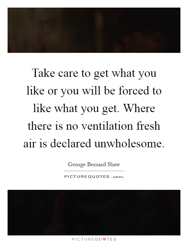 Take care to get what you like or you will be forced to like what you get. Where there is no ventilation fresh air is declared unwholesome Picture Quote #1