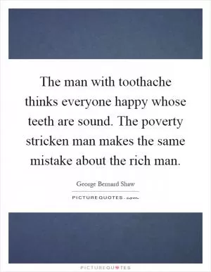 The man with toothache thinks everyone happy whose teeth are sound. The poverty stricken man makes the same mistake about the rich man Picture Quote #1