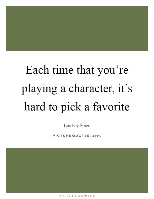 Each time that you're playing a character, it's hard to pick a favorite Picture Quote #1