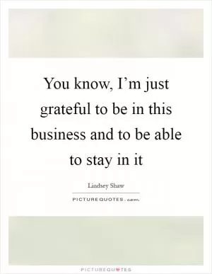 You know, I’m just grateful to be in this business and to be able to stay in it Picture Quote #1