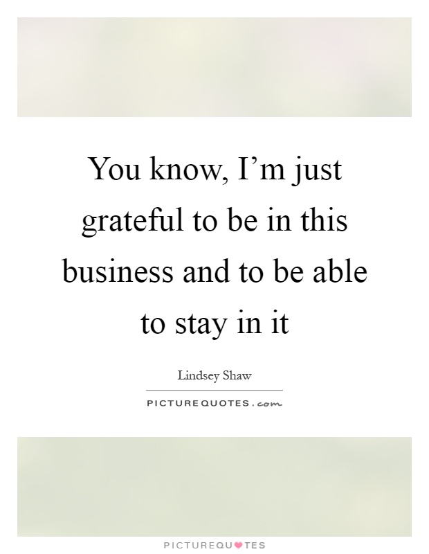You know, I'm just grateful to be in this business and to be able to stay in it Picture Quote #1