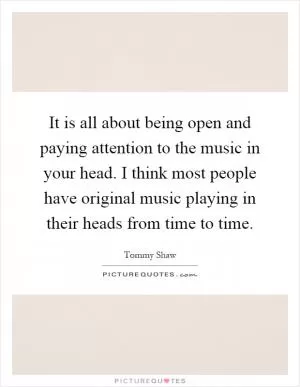 It is all about being open and paying attention to the music in your head. I think most people have original music playing in their heads from time to time Picture Quote #1