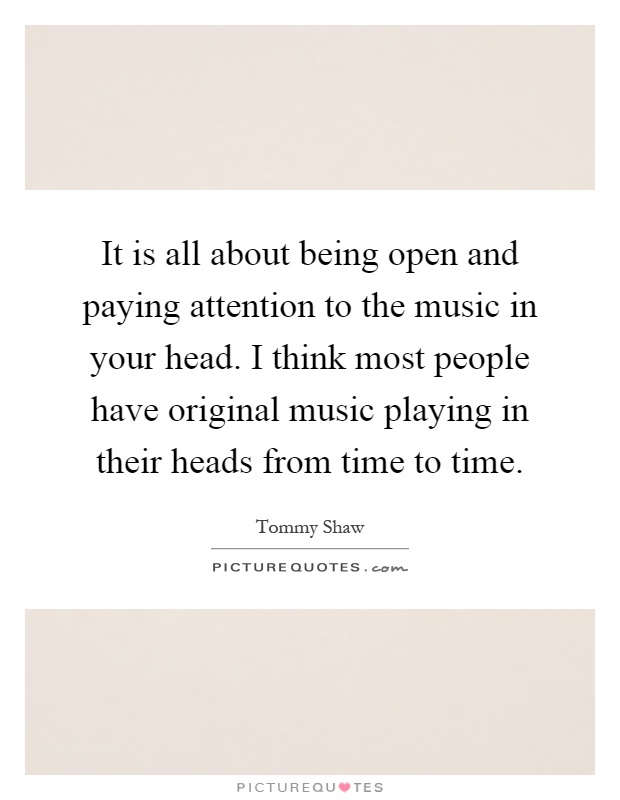It is all about being open and paying attention to the music in your head. I think most people have original music playing in their heads from time to time Picture Quote #1