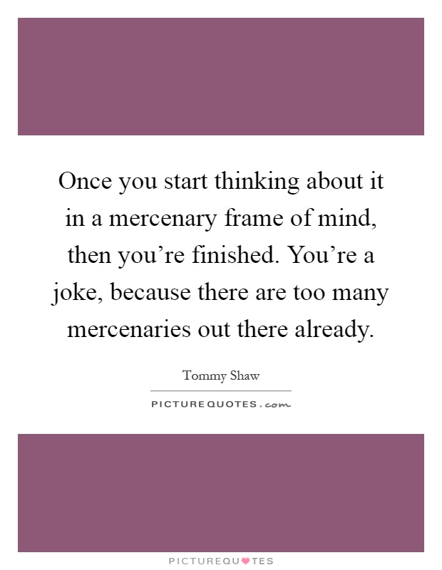 Once you start thinking about it in a mercenary frame of mind, then you're finished. You're a joke, because there are too many mercenaries out there already Picture Quote #1