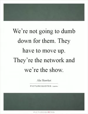 We’re not going to dumb down for them. They have to move up. They’re the network and we’re the show Picture Quote #1