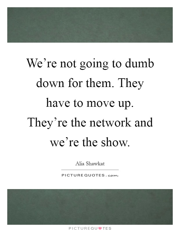 We're not going to dumb down for them. They have to move up. They're the network and we're the show Picture Quote #1
