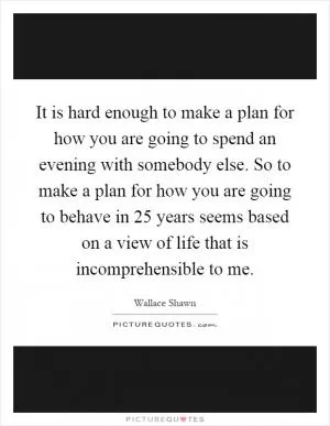 It is hard enough to make a plan for how you are going to spend an evening with somebody else. So to make a plan for how you are going to behave in 25 years seems based on a view of life that is incomprehensible to me Picture Quote #1