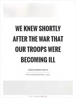 We knew shortly after the war that our troops were becoming ill Picture Quote #1
