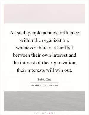 As such people achieve influence within the organization, whenever there is a conflict between their own interest and the interest of the organization, their interests will win out Picture Quote #1