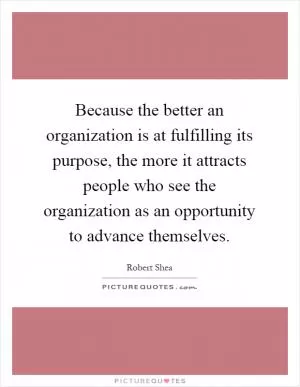 Because the better an organization is at fulfilling its purpose, the more it attracts people who see the organization as an opportunity to advance themselves Picture Quote #1