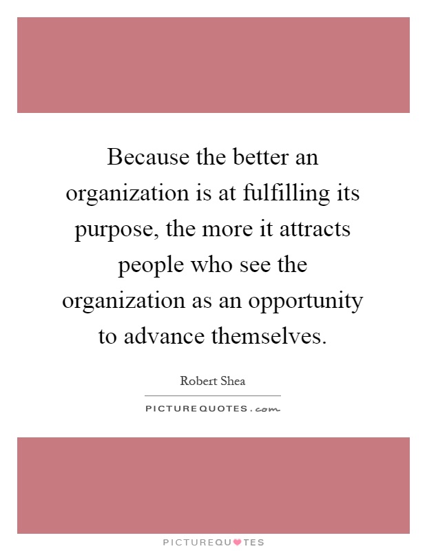 Because the better an organization is at fulfilling its purpose, the more it attracts people who see the organization as an opportunity to advance themselves Picture Quote #1