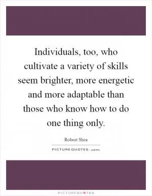 Individuals, too, who cultivate a variety of skills seem brighter, more energetic and more adaptable than those who know how to do one thing only Picture Quote #1