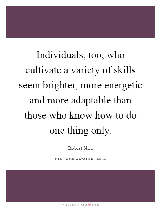 Individuals, too, who cultivate a variety of skills seem brighter, more energetic and more adaptable than those who know how to do one thing only Picture Quote #1
