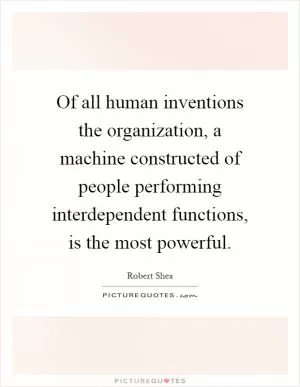 Of all human inventions the organization, a machine constructed of people performing interdependent functions, is the most powerful Picture Quote #1