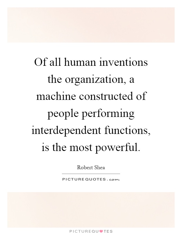 Of all human inventions the organization, a machine constructed of people performing interdependent functions, is the most powerful Picture Quote #1