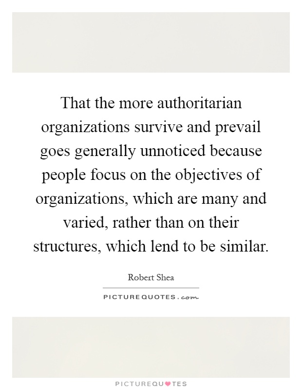 That the more authoritarian organizations survive and prevail goes generally unnoticed because people focus on the objectives of organizations, which are many and varied, rather than on their structures, which lend to be similar Picture Quote #1