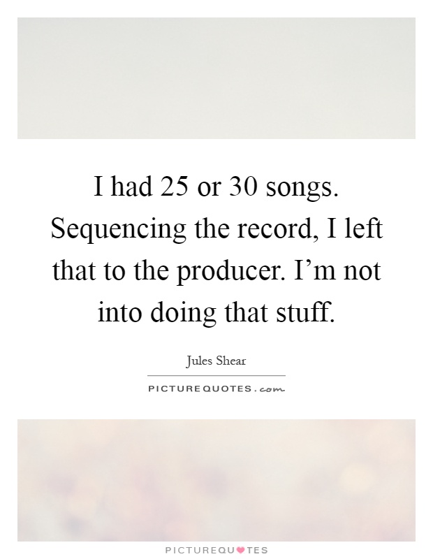 I had 25 or 30 songs. Sequencing the record, I left that to the producer. I'm not into doing that stuff Picture Quote #1