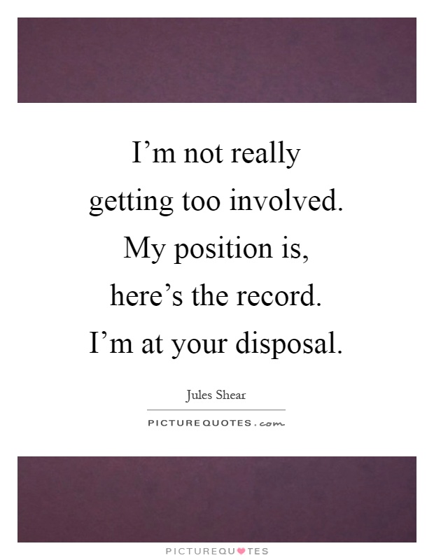 I'm not really getting too involved. My position is, here's the record. I'm at your disposal Picture Quote #1