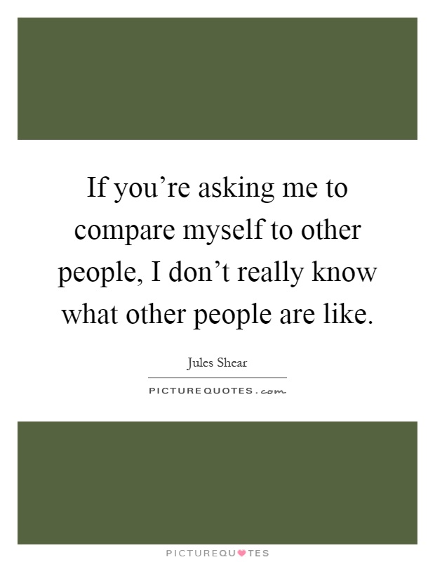 If you're asking me to compare myself to other people, I don't really know what other people are like Picture Quote #1