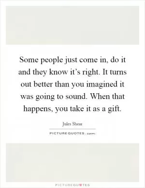 Some people just come in, do it and they know it’s right. It turns out better than you imagined it was going to sound. When that happens, you take it as a gift Picture Quote #1