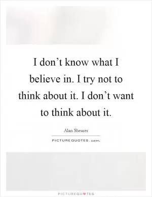 I don’t know what I believe in. I try not to think about it. I don’t want to think about it Picture Quote #1