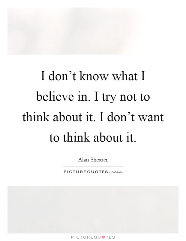 I don't know what I believe in. I try not to think about it. I don't want to think about it Picture Quote #1