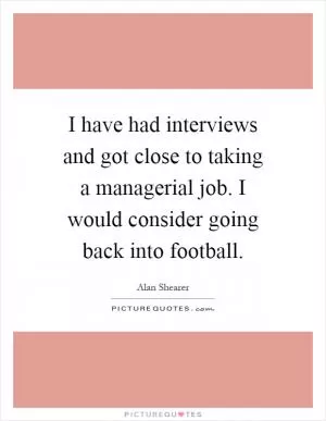 I have had interviews and got close to taking a managerial job. I would consider going back into football Picture Quote #1