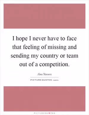 I hope I never have to face that feeling of missing and sending my country or team out of a competition Picture Quote #1