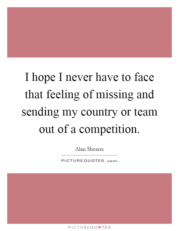 I hope I never have to face that feeling of missing and sending my country or team out of a competition Picture Quote #1